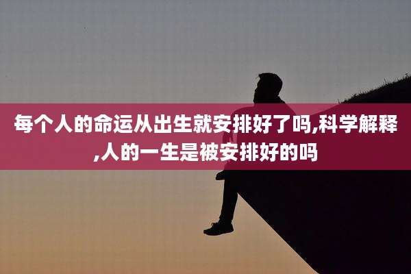 每个人的命运从出生就安排好了吗,科学解释,人的一生是被安排好的吗