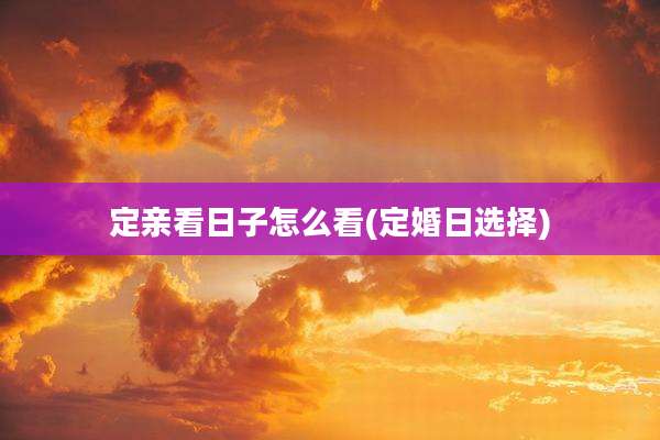 定亲看日子怎么看(定婚日选择)
