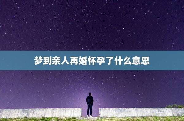 梦到亲人再婚怀孕了什么意思