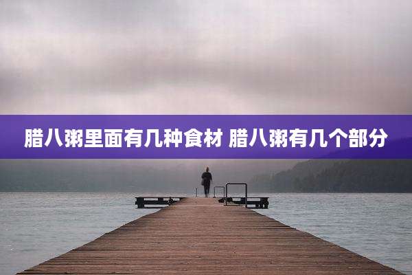 腊八粥里面有几种食材 腊八粥有几个部分
