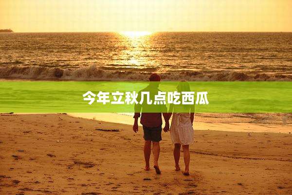 今年立秋几点吃西瓜