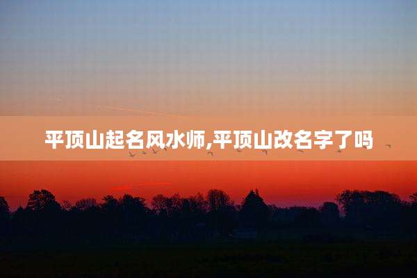 平顶山起名风水师,平顶山改名字了吗