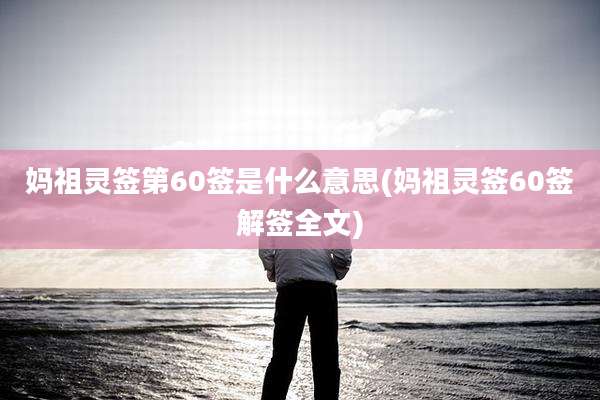 妈祖灵签第60签是什么意思(妈祖灵签60签解签全文)
