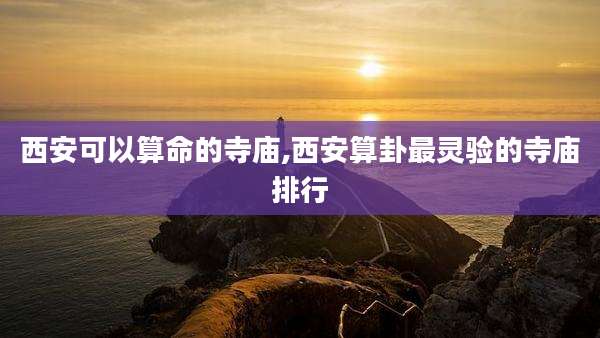 西安可以算命的寺庙,西安算卦最灵验的寺庙排行