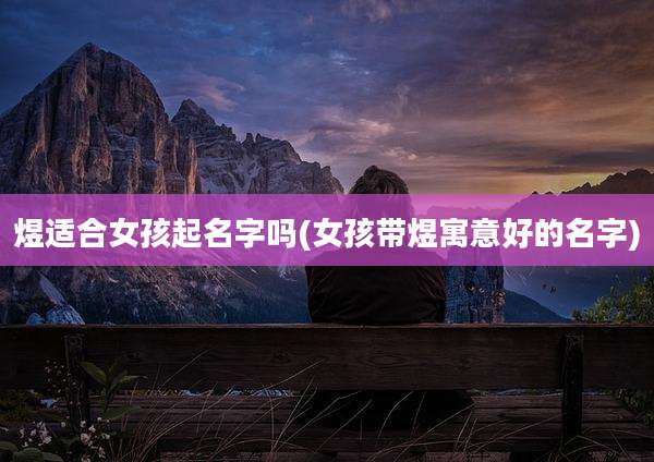 煜适合女孩起名字吗(女孩带煜寓意好的名字)