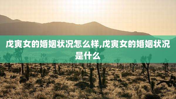 戊寅女的婚姻状况怎么样,戊寅女的婚姻状况是什么