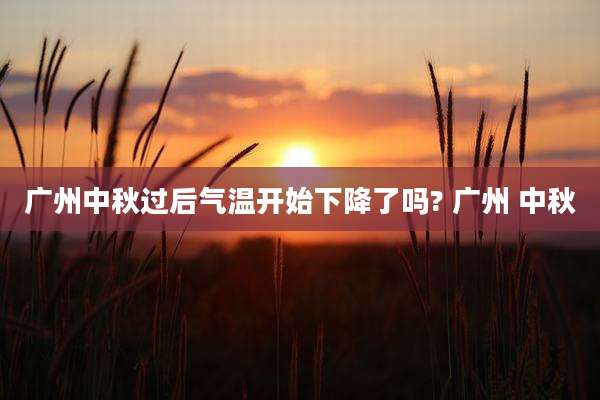 广州中秋过后气温开始下降了吗? 广州 中秋