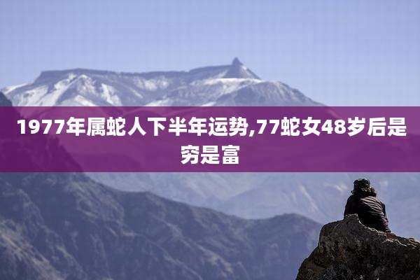 1977年属蛇人下半年运势,77蛇女48岁后是穷是富