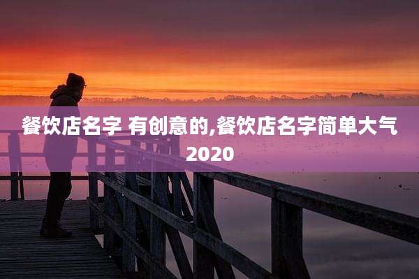 餐饮店名字 有创意的,餐饮店名字简单大气2020