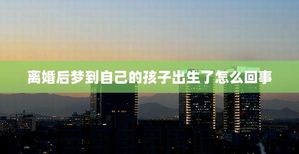 离婚后梦到自己的孩子出生了怎么回事
