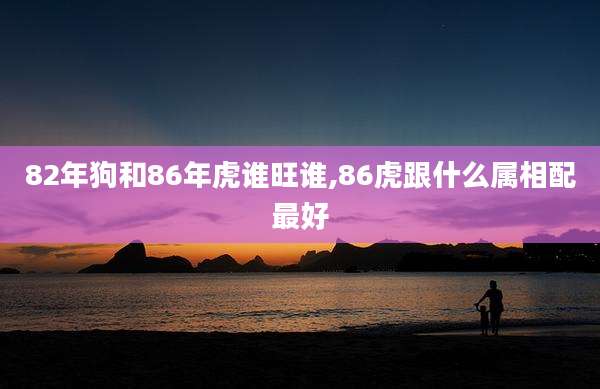 82年狗和86年虎谁旺谁,86虎跟什么属相配最好