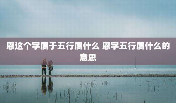 恩这个字属于五行属什么 恩字五行属什么的意思