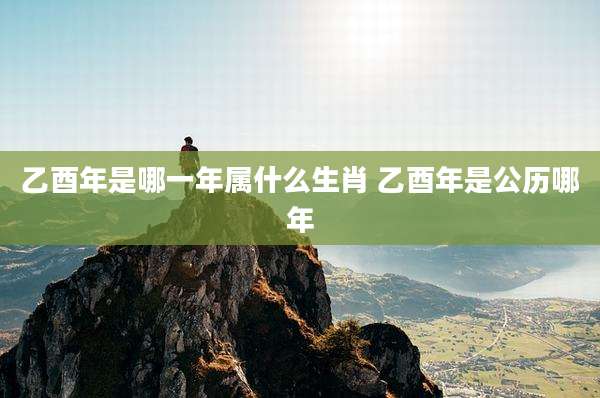 乙酉年是哪一年属什么生肖 乙酉年是公历哪年