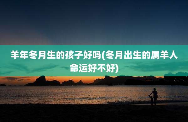 羊年冬月生的孩子好吗(冬月出生的属羊人命运好不好)
