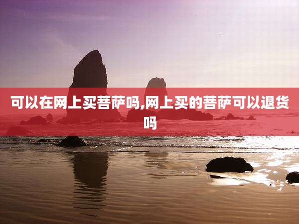 可以在网上买菩萨吗,网上买的菩萨可以退货吗