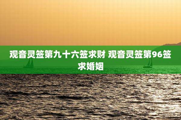 观音灵签第九十六签求财 观音灵签第96签求婚姻