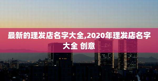 最新的理发店名字大全,2020年理发店名字大全 创意