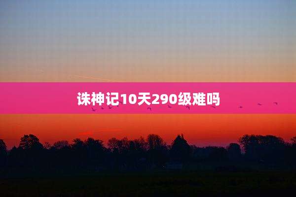 诛神记10天290级难吗