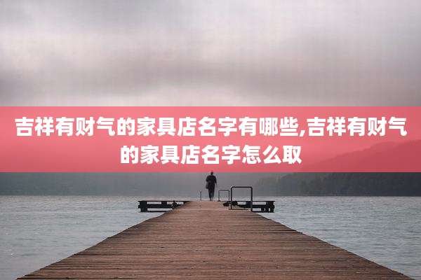 吉祥有财气的家具店名字有哪些,吉祥有财气的家具店名字怎么取