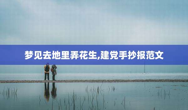 梦见去地里弄花生,建党手抄报范文