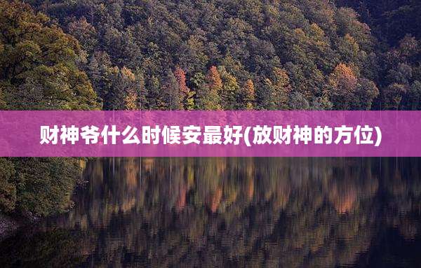 财神爷什么时候安最好(放财神的方位)