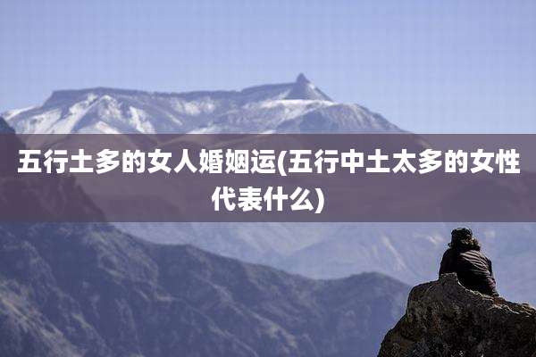 五行土多的女人婚姻运(五行中土太多的女性代表什么)