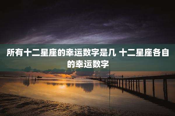 所有十二星座的幸运数字是几 十二星座各自的幸运数字