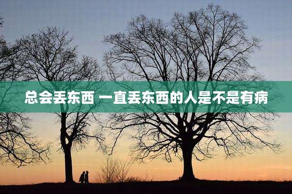 总会丢东西 一直丢东西的人是不是有病