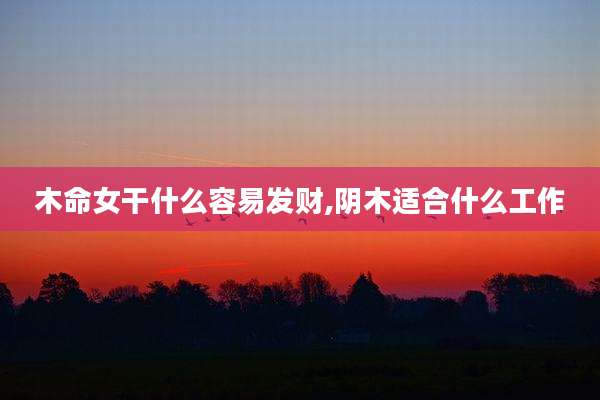 木命女干什么容易发财,阴木适合什么工作