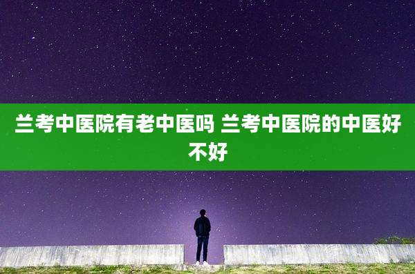 兰考中医院有老中医吗 兰考中医院的中医好不好