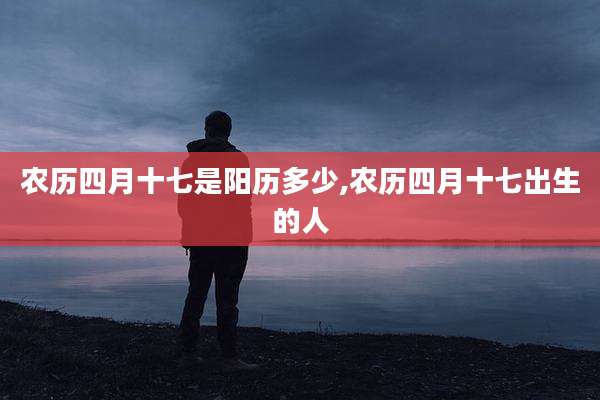 农历四月十七是阳历多少,农历四月十七出生的人