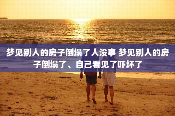 梦见别人的房子倒塌了人没事 梦见别人的房子倒塌了、自己看见了吓坏了