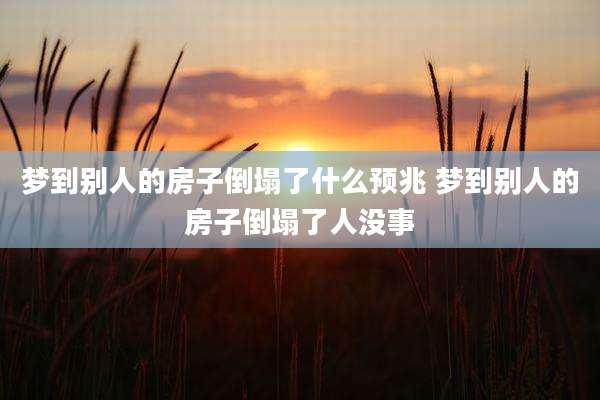 梦到别人的房子倒塌了什么预兆 梦到别人的房子倒塌了人没事