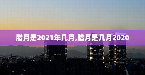 腊月是2021年几月,腊月是几月2020