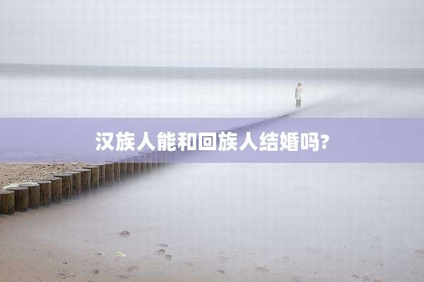 汉族人能和回族人结婚吗?