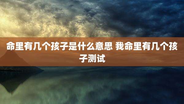 命里有几个孩子是什么意思 我命里有几个孩子测试