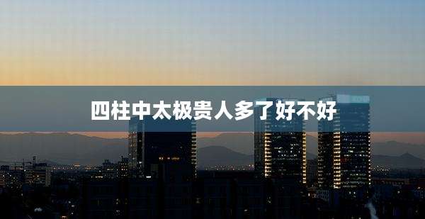 四柱中太极贵人多了好不好