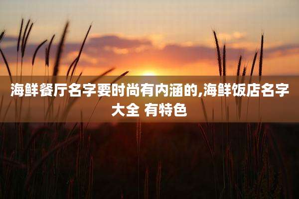 海鲜餐厅名字要时尚有内涵的,海鲜饭店名字大全 有特色