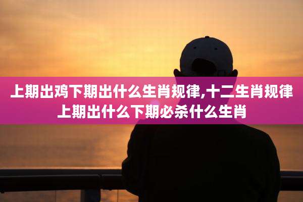 上期出鸡下期出什么生肖规律,十二生肖规律上期出什么下期必杀什么生肖