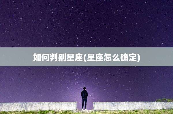 如何判别星座(星座怎么确定)