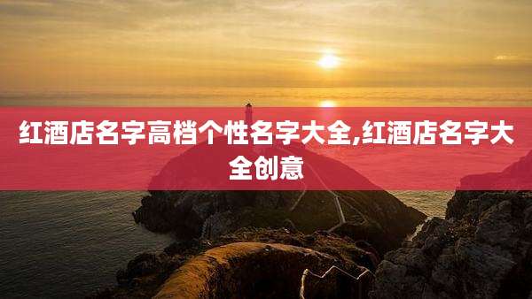 红酒店名字高档个性名字大全,红酒店名字大全创意