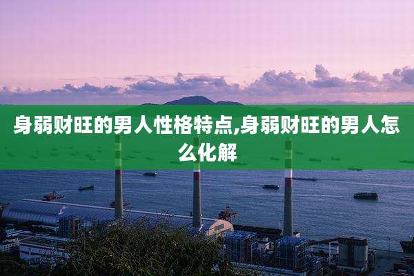 身弱财旺的男人性格特点,身弱财旺的男人怎么化解