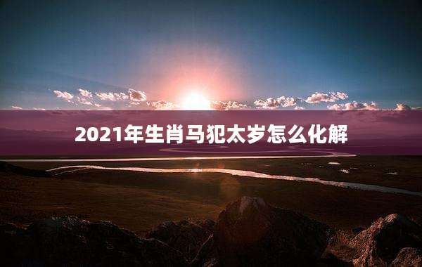 2021年生肖马犯太岁怎么化解