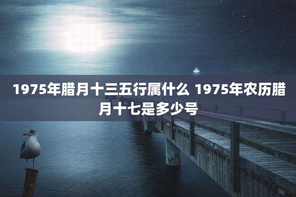 1975年腊月十三五行属什么 1975年农历腊月十七是多少号