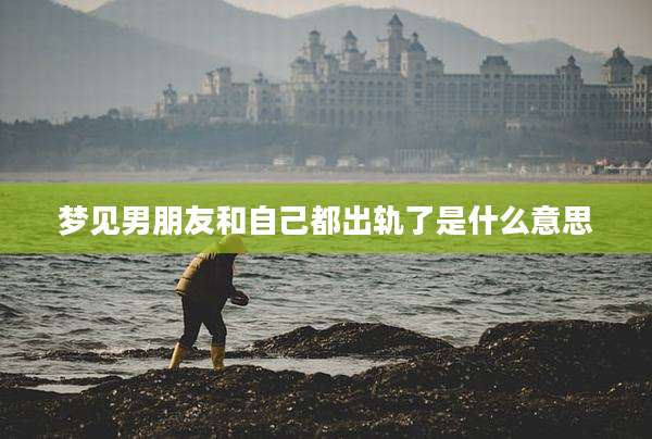 梦见男朋友和自己都出轨了是什么意思