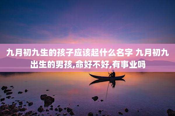 九月初九生的孩子应该起什么名字 九月初九出生的男孩,命好不好,有事业吗