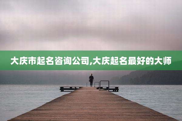 大庆市起名咨询公司,大庆起名最好的大师