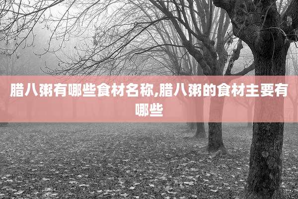 腊八粥有哪些食材名称,腊八粥的食材主要有哪些