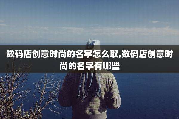 数码店创意时尚的名字怎么取,数码店创意时尚的名字有哪些