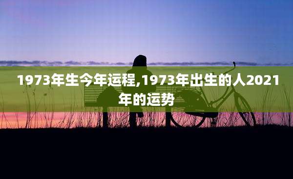 1973年生今年运程,1973年出生的人2021年的运势